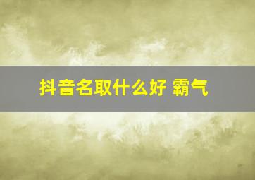 抖音名取什么好 霸气